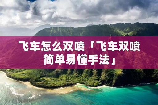 飞车怎么双喷「飞车双喷简单易懂手法」