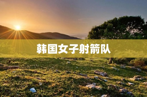 韩国女子射箭队：弓弦如歌，箭矢飞舞的背后故事