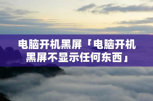 电脑开机黑屏「电脑开机黑屏不显示任何东西」 电脑开机黑屏「电脑开机黑屏不显示任何东西」