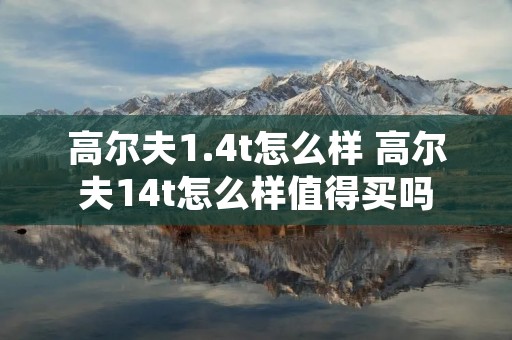 高尔夫1.4t怎么样 高尔夫14t怎么样值得买吗 高尔夫1.4t怎么样 高尔夫14t怎么样值得买吗
