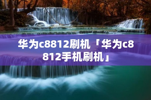 华为c8812刷机「华为c8812手机刷机」