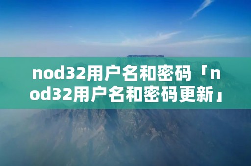 nod32用户名和密码「nod32用户名和密码更新」