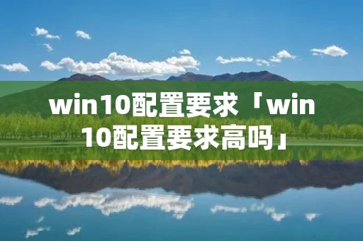 win10配置要求「win10配置要求高吗」