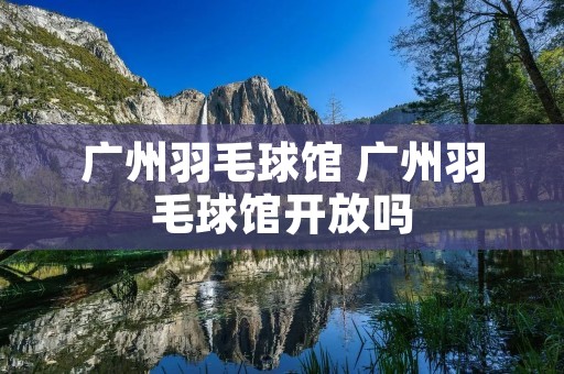 广州羽毛球馆 广州羽毛球馆开放吗