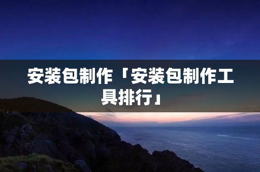 安装包制作「安装包制作工具排行」