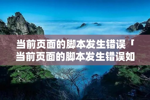 当前页面的脚本发生错误「当前页面的脚本发生错误如何解决」