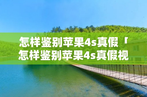 怎样鉴别苹果4s真假「怎样鉴别苹果4s真假视频」