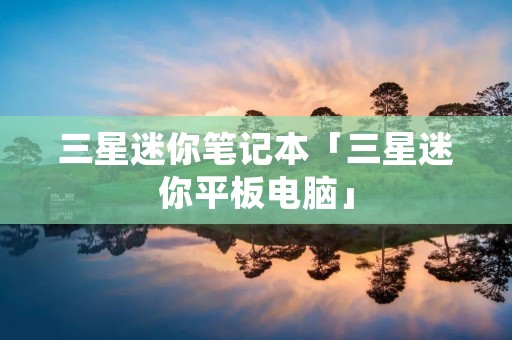 三星迷你笔记本「三星迷你平板电脑」