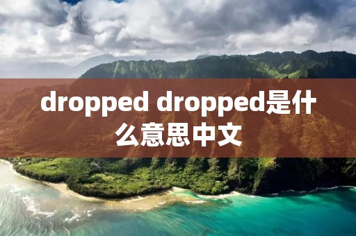dropped dropped是什么意思中文 dropped dropped是什么意思中文