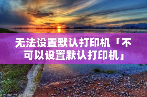 无法设置默认打印机「不可以设置默认打印机」