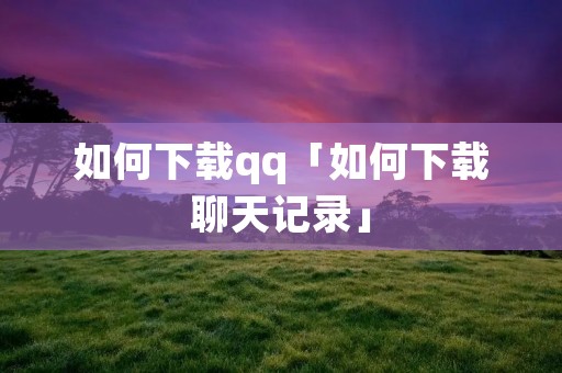 如何下载qq「如何下载聊天记录」