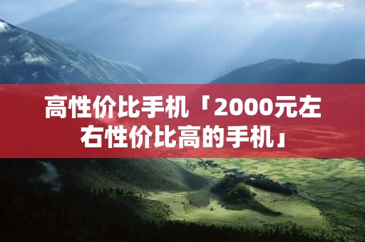 高性价比手机「2000元左右性价比高的手机」