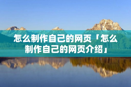 怎么制作自己的网页「怎么制作自己的网页介绍」 怎么制作自己的网页「怎么制作自己的网页介绍」