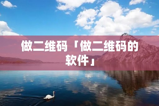 做二维码「做二维码的软件」