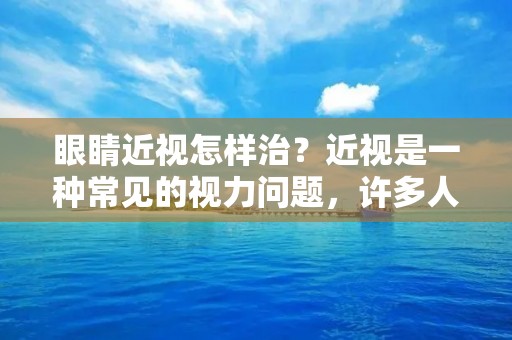 眼睛近视怎样治?近视是一种常见的视力问题,许多人都受其困扰。当我们的眼睛无法正确对焦远处的物体时,我们就会出现近视的症状。近视不仅影响我们的日常生活,还可能导致其他眼部问题的发生。因此,了解如何治疗近视至关重要。在本文中,我们将探讨一些常见的治疗近视的方法,帮助您更好地了解如何处理这个问题。