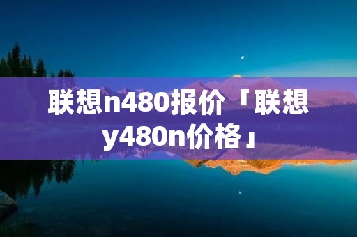 联想n480报价「联想y480n价格」