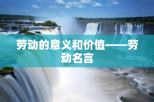 劳动的意义和价值——劳动名言 劳动的意义和价值——劳动名言