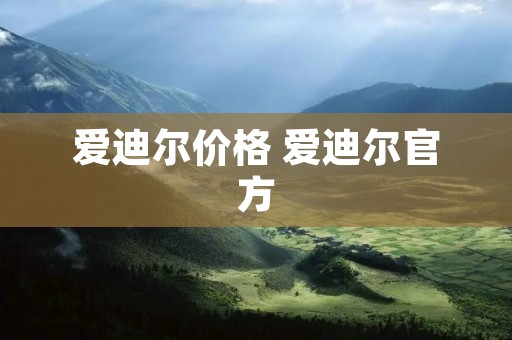 爱迪尔价格 爱迪尔官方