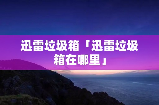 迅雷垃圾箱「迅雷垃圾箱在哪里」