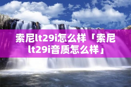 索尼lt29i怎么样「索尼lt29i音质怎么样」