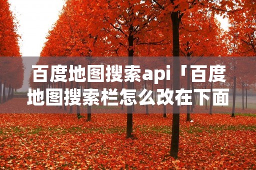 百度地图搜索api「百度地图搜索栏怎么改在下面」