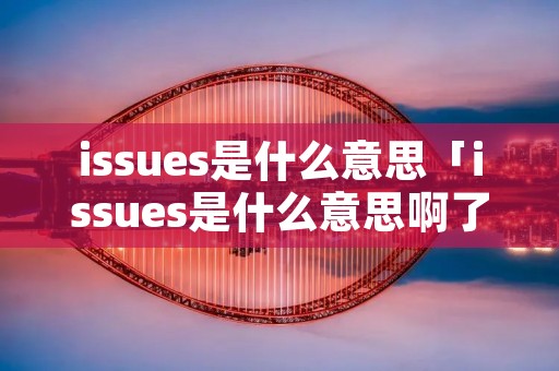 issues是什么意思「issues是什么意思啊了」