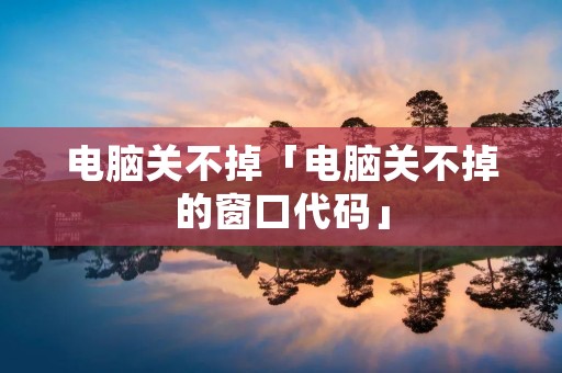 电脑关不掉「电脑关不掉的窗口代码」