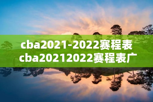 cba2021-2022赛程表 cba20212022赛程表广州队 cba2021-2022赛程表 cba20212022赛程表广州队