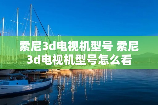 索尼3d电视机型号 索尼3d电视机型号怎么看 索尼3d电视机型号 索尼3d电视机型号怎么看