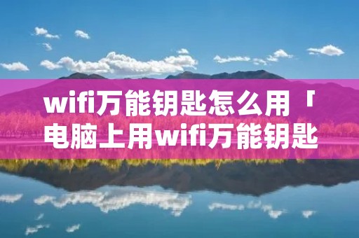 wifi万能钥匙怎么用「电脑上用wifi万能钥匙怎么用」 wifi万能钥匙怎么用「电脑上用wifi万能钥匙怎么用」