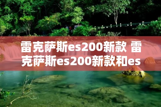 雷克萨斯es200新款 雷克萨斯es200新款和es300的性价比