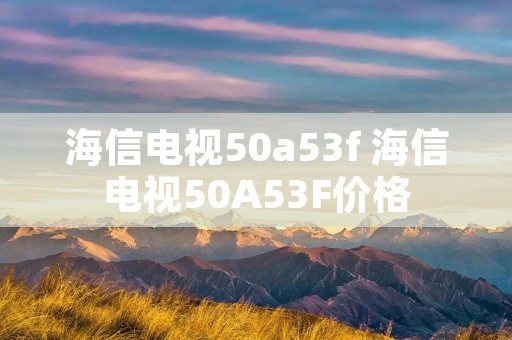 海信电视50a53f 海信电视50A53F价格