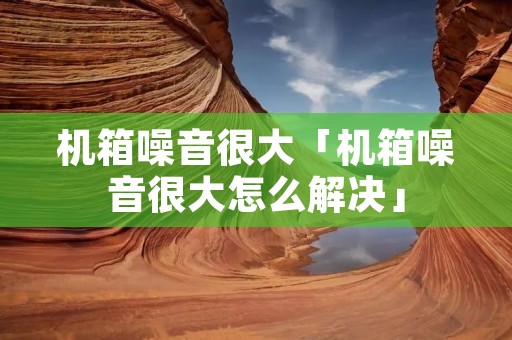 机箱噪音很大「机箱噪音很大怎么解决」