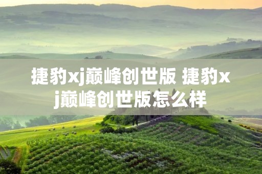 捷豹xj巅峰创世版 捷豹xj巅峰创世版怎么样 捷豹xj巅峰创世版 捷豹xj巅峰创世版怎么样