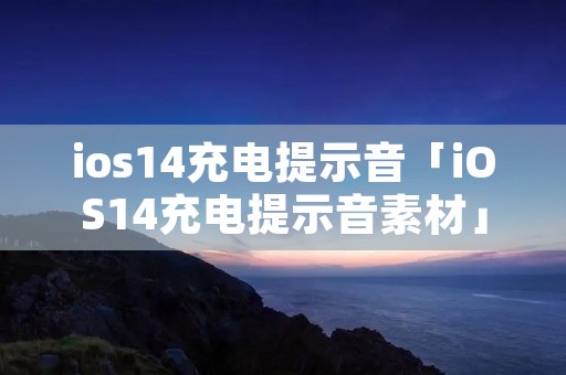ios14充电提示音「iOS14充电提示音素材」 ios14充电提示音「iOS14充电提示音素材」