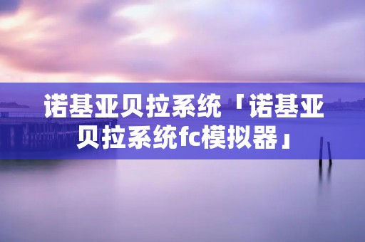 诺基亚贝拉系统「诺基亚贝拉系统fc模拟器」 诺基亚贝拉系统「诺基亚贝拉系统fc模拟器」