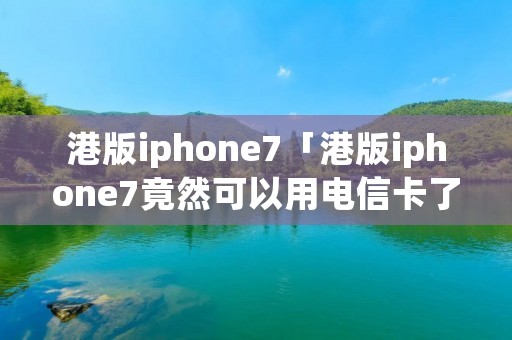 港版iphone7「港版iphone7竟然可以用电信卡了」 港版iphone7「港版iphone7竟然可以用电信卡了」