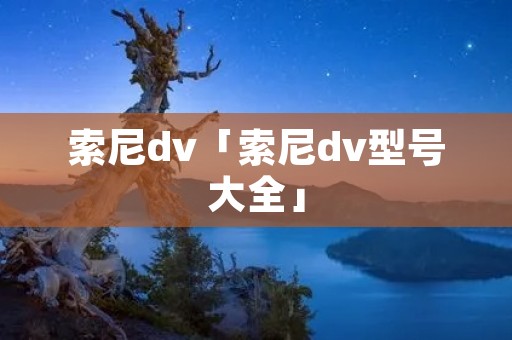 索尼dv「索尼dv型号大全」 索尼dv「索尼dv型号大全」