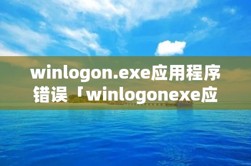 winlogon.exe应用程序错误「winlogonexe应用程序错误 0x101bf5d6」 winlogon.exe应用程序错误「winlogonexe应用程序错误 0x101bf5d6」