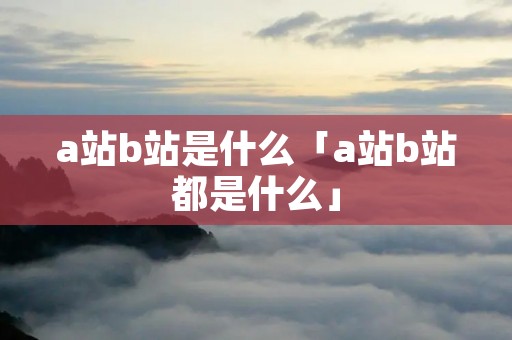 a站b站是什么「a站b站都是什么」 a站b站是什么「a站b站都是什么」
