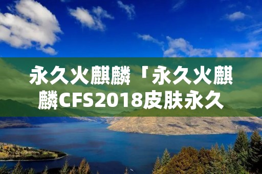 永久火麒麟「永久火麒麟CFS2018皮肤永久」