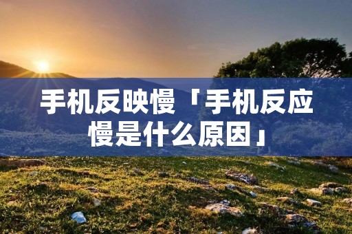 手机反映慢「手机反应慢是什么原因」 手机反映慢「手机反应慢是什么原因」