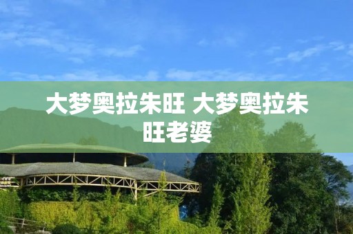大梦奥拉朱旺 大梦奥拉朱旺老婆 大梦奥拉朱旺 大梦奥拉朱旺老婆