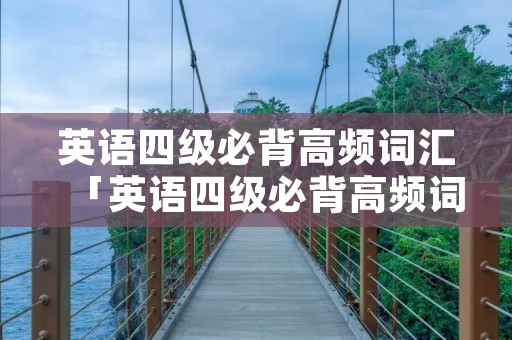 英语四级必背高频词汇「英语四级必背高频词汇700」 英语四级必背高频词汇「英语四级必背高频词汇700」