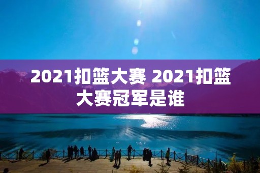 2021扣篮大赛 2021扣篮大赛冠军是谁