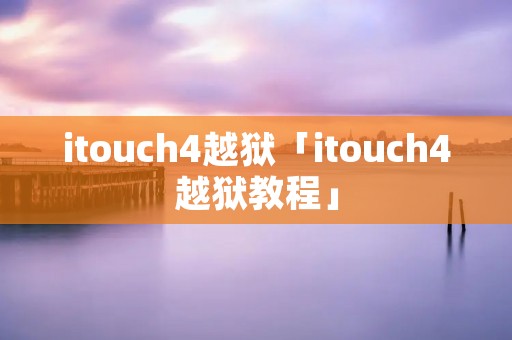 itouch4越狱「itouch4越狱教程」