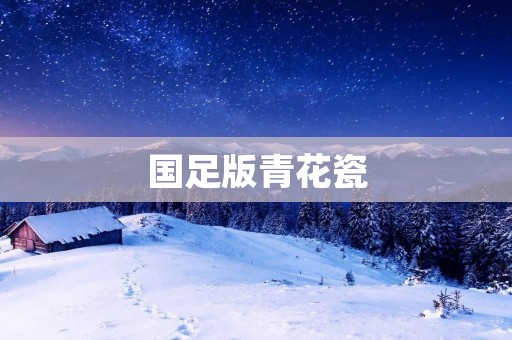 国足版青花瓷:中国男足在国际舞台上的崛起 国足版青花瓷:中国男足在国际舞台上的崛起