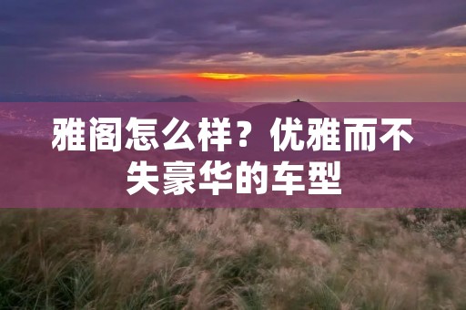 雅阁怎么样？优雅而不失豪华的车型
