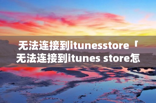 无法连接到itunesstore「无法连接到itunes store怎么解决」