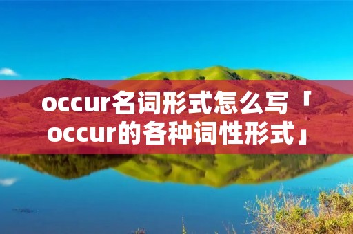 occur名词形式怎么写「occur的各种词性形式」